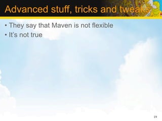 Advanced stuff, tricks and tweaks
• They say that Maven is not flexible
• It’s not true




                                        19
 