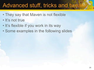 Advanced stuff, tricks and tweaks
• They say that Maven is not flexible
• It’s not true
• It’s flexible if you work in its way
• Some examples in the following slides




                                          19
 