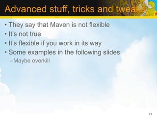 Advanced stuff, tricks and tweaks
• They say that Maven is not flexible
• It’s not true
• It’s flexible if you work in its way
• Some examples in the following slides
 –Maybe overkill




                                          19
 