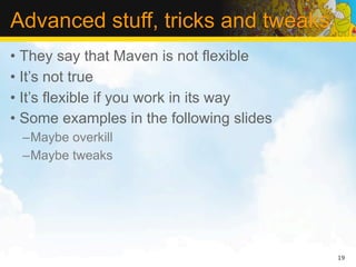 Advanced stuff, tricks and tweaks
• They say that Maven is not flexible
• It’s not true
• It’s flexible if you work in its way
• Some examples in the following slides
 –Maybe overkill
 –Maybe tweaks




                                          19
 