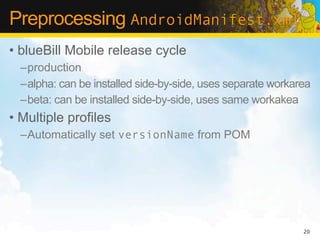 Preprocessing AndroidManifest.xml
• blueBill Mobile release cycle
  –production
  –alpha: can be installed side-by-side, uses separate workarea
  –beta: can be installed side-by-side, uses same workakea
• Multiple profiles
  –Automatically set versionName from POM




                                                             20
 