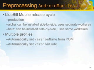 Preprocessing AndroidManifest.xml
• blueBill Mobile release cycle
  –production
  –alpha: can be installed side-by-side, uses separate workarea
  –beta: can be installed side-by-side, uses same workakea
• Multiple profiles
  –Automatically set versionName from POM
  –Automatically set versionCode




                                                             20
 