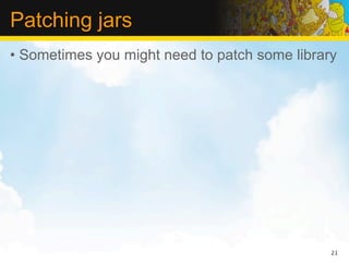 Patching jars
• Sometimes you might need to patch some library




                                               21
 