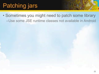 Patching jars
• Sometimes you might need to patch some library
 –Use some JSE runtime classes not available in Android




                                                     21
 