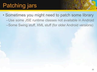 Patching jars
• Sometimes you might need to patch some library
 –Use some JSE runtime classes not available in Android
 –Some Swing stuff, XML stuff (for older Android versions)




                                                        21
 