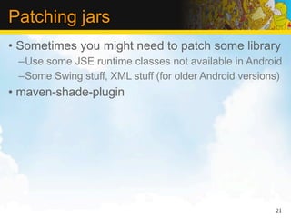 Patching jars
• Sometimes you might need to patch some library
 –Use some JSE runtime classes not available in Android
 –Some Swing stuff, XML stuff (for older Android versions)
• maven-shade-plugin




                                                        21
 