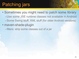Patching jars
• Sometimes you might need to patch some library
 –Use some JSE runtime classes not available in Android
 –Some Swing stuff, XML stuff (for older Android versions)
• maven-shade-plugin
 –filters: strip some classes out of a jar




                                                        21
 