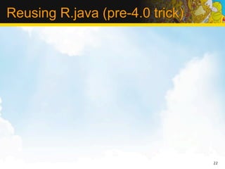 Reusing R.java (pre-4.0 trick)




                                 22
 