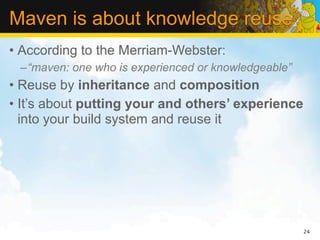 Maven is about knowledge reuse
• According to the Merriam-Webster:
 –“maven: one who is experienced or knowledgeable”
• Reuse by inheritance and composition
• It’s about putting your and others’ experience
  into your build system and reuse it




                                                     24
 