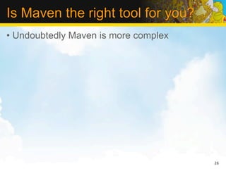 Is Maven the right tool for you?
• Undoubtedly Maven is more complex




                                      26
 