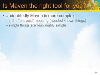 Is Maven the right tool for you?
• Undoubtedly Maven is more complex
 –in the “entropic” meaning (needed known things)
 –simple things are reasonably simple




                                                    26
 