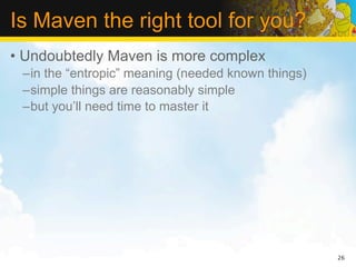Is Maven the right tool for you?
• Undoubtedly Maven is more complex
 –in the “entropic” meaning (needed known things)
 –simple things are reasonably simple
 –but you’ll need time to master it




                                                    26
 