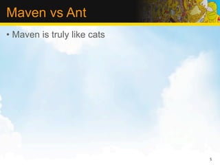 Maven vs Ant
• Maven is truly like cats




                             5
 