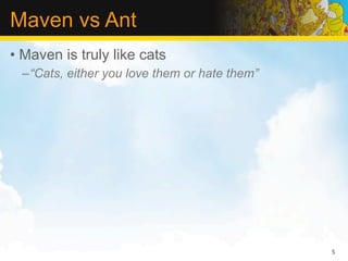 Maven vs Ant
• Maven is truly like cats
  –“Cats, either you love them or hate them”




                                               5
 