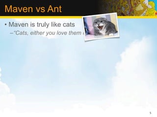 Maven vs Ant
• Maven is truly like cats
  –“Cats, either you love them or hate them”




                                               5
 