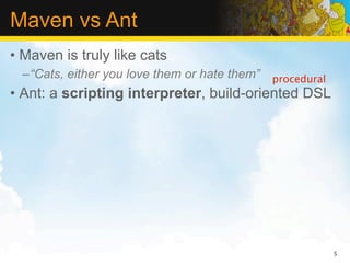 Maven vs Ant
• Maven is truly like cats
  –“Cats, either you love them or hate them” procedural
• Ant: a scripting interpreter, build-oriented DSL




                                                          5
 