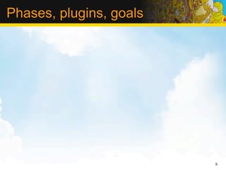 Phases, plugins, goals




                         6
 