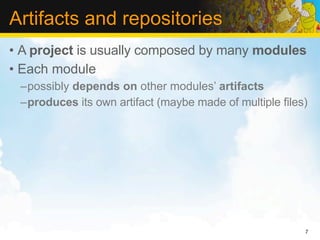 Artifacts and repositories
• A project is usually composed by many modules
• Each module
 –possibly depends on other modules’ artifacts
 –produces its own artifact (maybe made of multiple files)




                                                         7
 