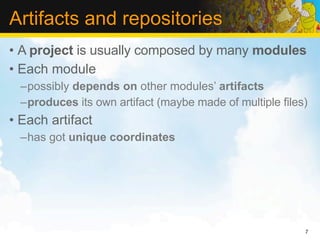 Artifacts and repositories
• A project is usually composed by many modules
• Each module
  –possibly depends on other modules’ artifacts
  –produces its own artifact (maybe made of multiple files)
• Each artifact
  –has got unique coordinates




                                                          7
 