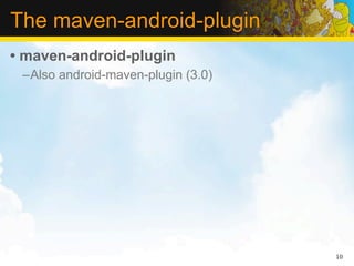 The maven-android-plugin
• maven-android-plugin
 –Also android-maven-plugin (3.0)




                                    10
 