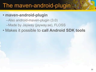 The maven-android-plugin
• maven-android-plugin
 –Also android-maven-plugin (3.0)
 –Made by Jayway (jayway.se), FLOSS
• Makes it possible to call Android SDK tools




                                                10
 