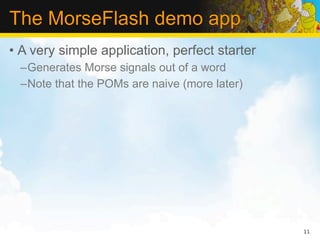 The MorseFlash demo app
• A very simple application, perfect starter
  –Generates Morse signals out of a word
  –Note that the POMs are naive (more later)




                                               11
 