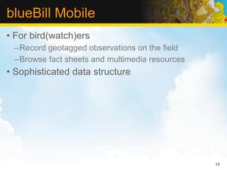 blueBill Mobile
• For bird(watch)ers
 –Record geotagged observations on the field
 –Browse fact sheets and multimedia resources
• Sophisticated data structure




                                                14
 