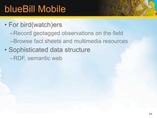 blueBill Mobile
• For bird(watch)ers
 –Record geotagged observations on the field
 –Browse fact sheets and multimedia resources
• Sophisticated data structure
 –RDF, semantic web




                                                14
 