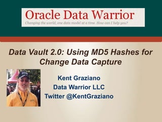 Data Vault 2.0: Using MD5 Hashes for 
Change Data Capture 
Kent Graziano 
Data Warrior LLC 
Twitter @KentGraziano 
 