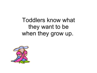 Toddlers know what they want to be when they grow up.  