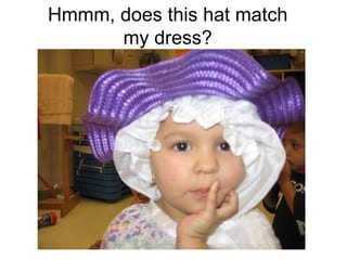 Hmmm, does this hat match my dress? 