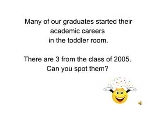 Many of our graduates started their  academic careers in the toddler room. There are 3 from the class of 2005. Can you spot them? 