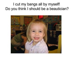 I cut my bangs all by myself!  Do you think I should be a beautician? 