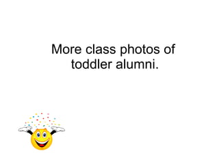 More class photos of  toddler alumni. 