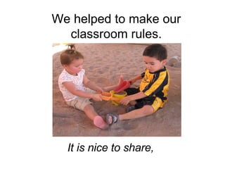 We helped to make our classroom rules. It is nice to share, 