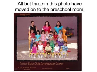 All but three in this photo have moved on to the preschool room. 