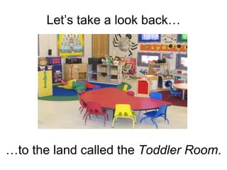 Let’s take a look back… … to the land called the  Toddler Room . 