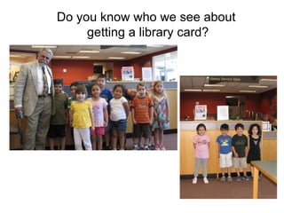 Do you know who we see about  getting a library card? 