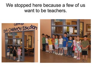 We stopped here because a few of us want to be teachers. 