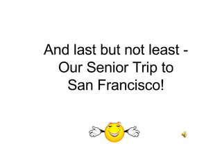 And last but not least - Our Senior Trip to San Francisco! 