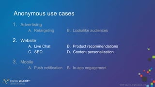 © 2016 Tealium Inc. All rights reserved. | 18
1. Advertising
A. Retargeting B. Lookalike audiences
2. Website
A. Live Chat B. Product recommendations
C. SEO D. Content personalization
3. Mobile
A. Push notification B. In-app engagement
Anonymous use cases
 