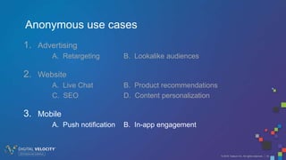 © 2016 Tealium Inc. All rights reserved. | 19
1. Advertising
A. Retargeting B. Lookalike audiences
2. Website
A. Live Chat B. Product recommendations
C. SEO D. Content personalization
3. Mobile
A. Push notification B. In-app engagement
Anonymous use cases
 