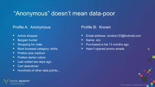 © 2016 Tealium Inc. All rights reserved. | 9
 Active shopper
 Bargain hunter
 Shopping for male
 Most browsed category: shirts
 Prefers size medium
 Prefers darker colors
 Last visited two days ago
 Cart abandoner
 Hundreds of other data points...
Profile A: Anonymous
 Email address: Jondoe123@hotmail.com
 Name: Jon
 Purchased a hat 13 months ago
 Hasn’t opened promo emails
Profile B: Known
“Anonymous” doesn’t mean data-poor
 