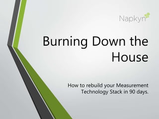 Burning Down the
House
How to rebuild your Measurement
Technology Stack in 90 days.
 