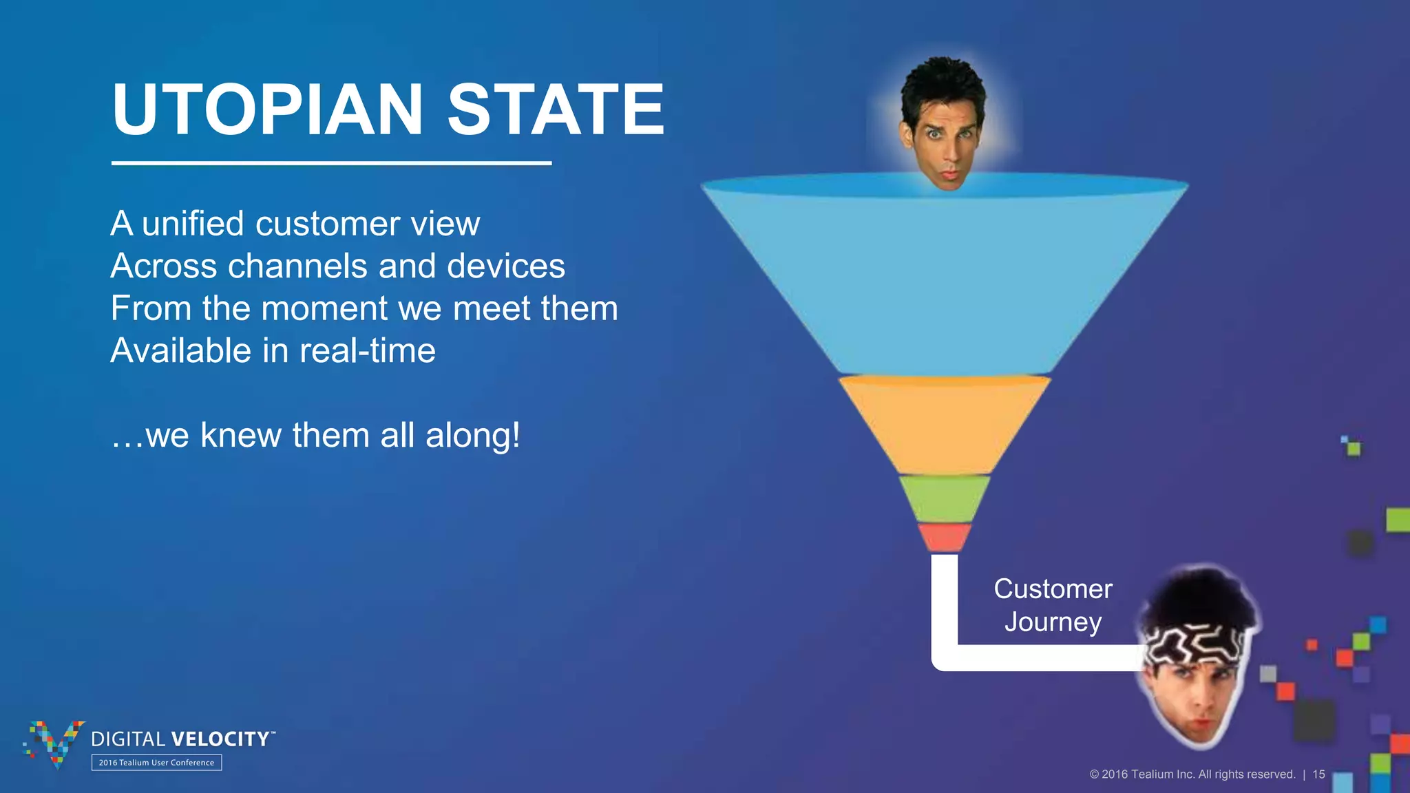 © 2016 Tealium Inc. All rights reserved. | 15
Customer
Journey
UTOPIAN STATE
A unified customer view
Across channels and devices
From the moment we meet them
Available in real-time
…we knew them all along!
 