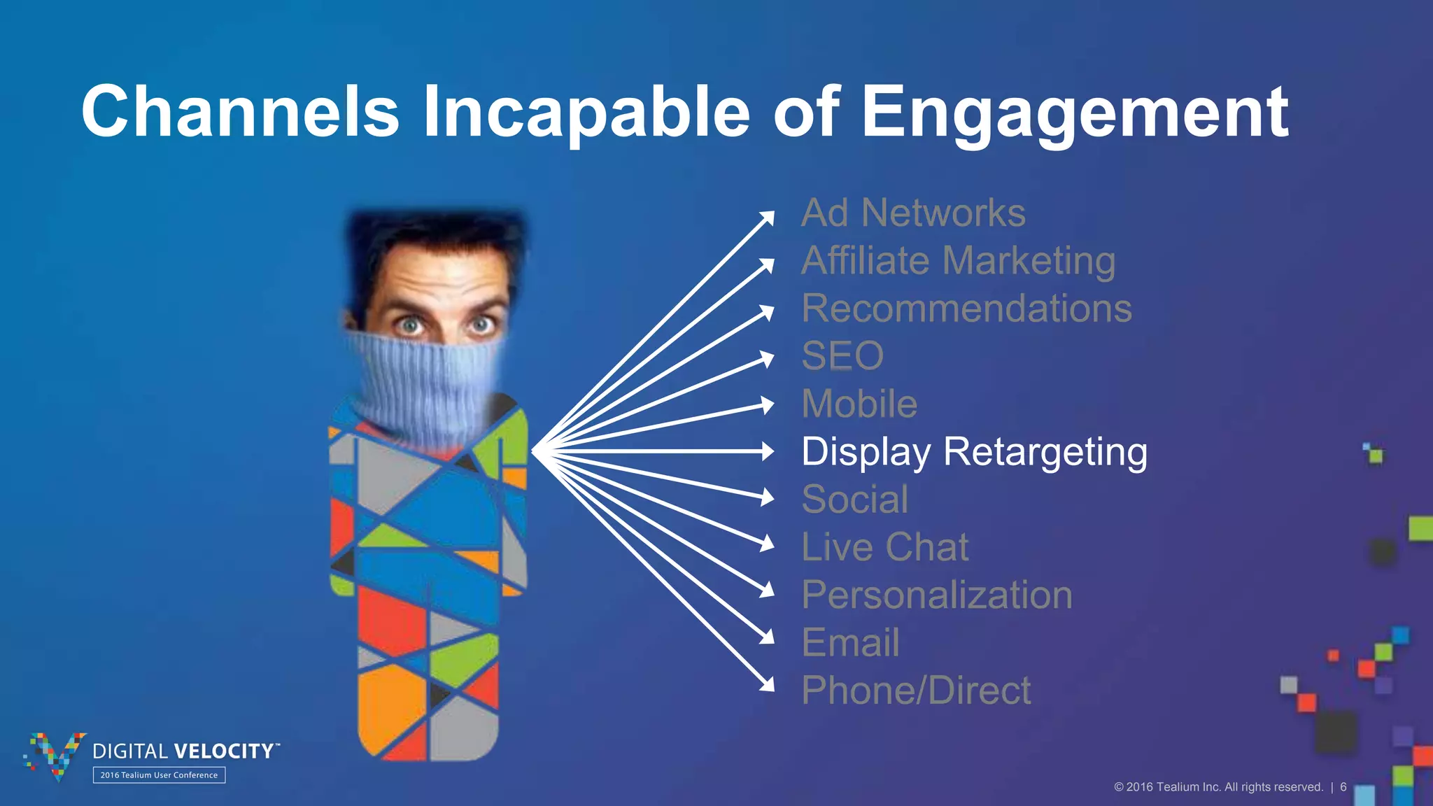 © 2016 Tealium Inc. All rights reserved. | 6
Ad Networks
Affiliate Marketing
Recommendations
SEO
Mobile
Display Retargeting
Social
Live Chat
Personalization
Email
Phone/Direct
Channels Incapable of Engagement
 