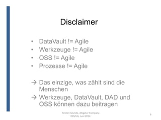 Disclaimer
Torsten Glunde, Alligator Company
DDVUG, Juni 2014
9
• DataVault != Agile
• Werkzeuge != Agile
• OSS != Agile
• Prozesse != Agile
 Das einzige, was zählt sind die
Menschen
 Werkzeuge, DataVault, DAD und
OSS können dazu beitragen
 