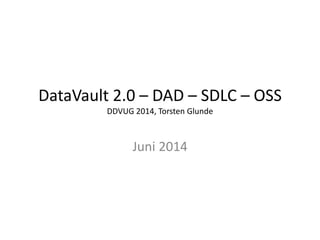 DataVault 2.0 – DAD – SDLC – OSS
DDVUG 2014, Torsten Glunde
Juni 2014
 