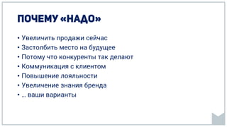 • Увеличить продажи сейчас
• Застолбить место на будущее
• Потому что конкуренты так делают
• Коммуникация с клиентом
• Повышение лояльности
• Увеличение знания бренда
• … ваши варианты
 