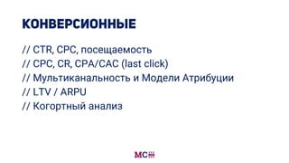 // CTR, CPC, посещаемость
// CPC, CR, CPA/CAC (last click)
// Мультиканальность и Модели Атрибуции
// LTV / ARPU
// Когортный анализ
 